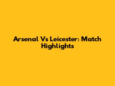 Arsenal Vs Leicester: Match Highlights