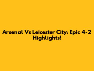 Arsenal Vs Leicester City: Epic 4-2 Highlights!