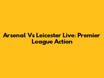 Arsenal Vs Leicester Live: Premier League Action