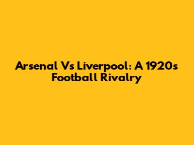 Arsenal Vs Liverpool: A 1920s Football Rivalry