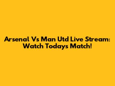 Arsenal Vs Man Utd Live Stream: Watch Today's Match!