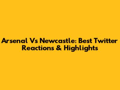 Arsenal Vs Newcastle: Best Twitter Reactions & Highlights