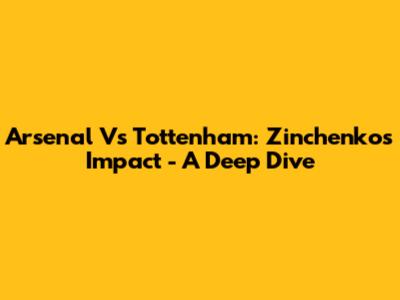 Arsenal Vs Tottenham: Zinchenko's Impact - A Deep Dive
