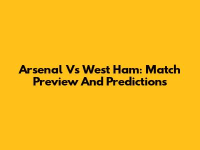 Arsenal Vs West Ham: Match Preview And Predictions
