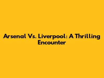 Arsenal Vs. Liverpool: A Thrilling Encounter