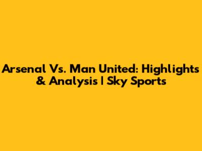 Arsenal Vs. Man United: Highlights & Analysis | Sky Sports