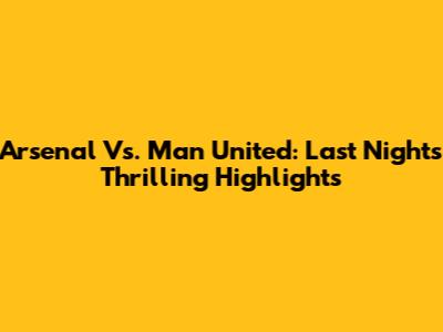 Arsenal Vs. Man United: Last Night's Thrilling Highlights