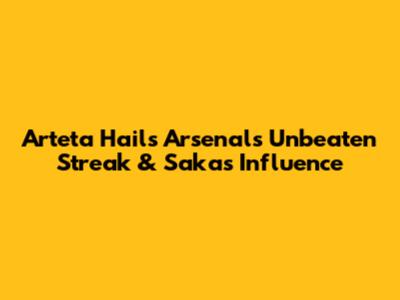 Arteta Hails Arsenal's Unbeaten Streak & Saka's Influence
