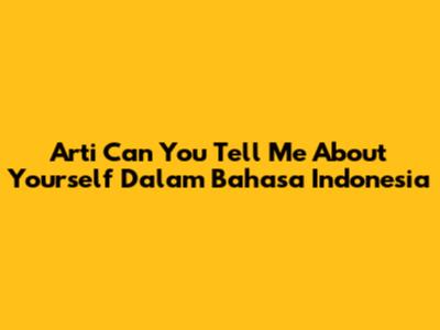 Arti "Can You Tell Me About Yourself" Dalam Bahasa Indonesia