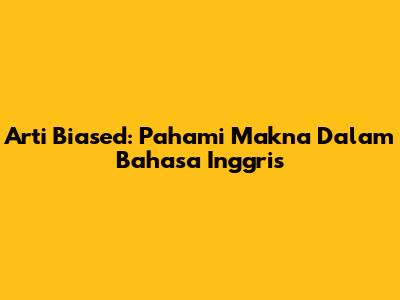 Arti 'Biased': Pahami Makna Dalam Bahasa Inggris