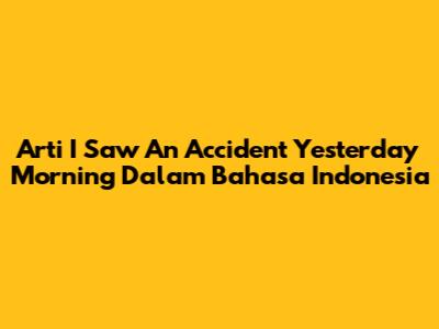 Arti 'I Saw An Accident Yesterday Morning' Dalam Bahasa Indonesia