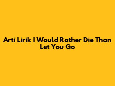 Arti Lirik "I Would Rather Die Than Let You Go"