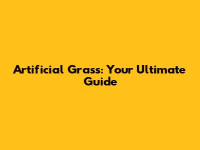 Artificial Grass: Your Ultimate Guide
