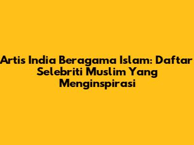 Artis India Beragama Islam: Daftar Selebriti Muslim Yang Menginspirasi