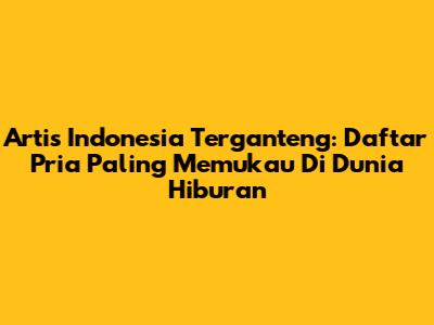 Artis Indonesia Terganteng: Daftar Pria Paling Memukau Di Dunia Hiburan