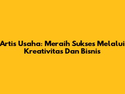 Artis Usaha: Meraih Sukses Melalui Kreativitas Dan Bisnis