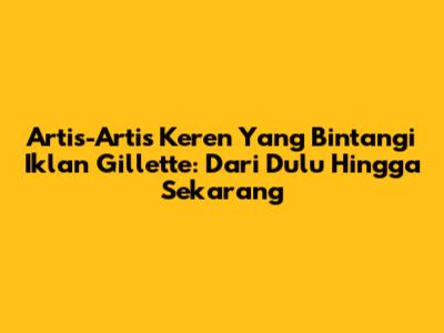 Artis-Artis Keren Yang Bintangi Iklan Gillette: Dari Dulu Hingga Sekarang