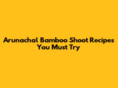 Arunachal Bamboo Shoot Recipes You Must Try