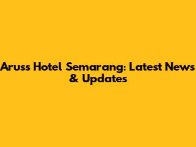 Aruss Hotel Semarang: Latest News & Updates