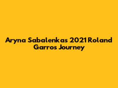Aryna Sabalenka's 2021 Roland Garros Journey