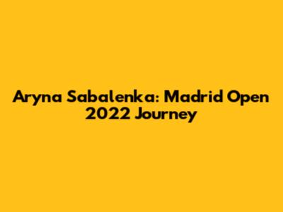 Aryna Sabalenka: Madrid Open 2022 Journey