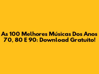 As 100 Melhores Músicas Dos Anos 70, 80 E 90: Download Gratuito!
