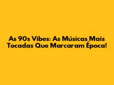As 90s Vibes: As Músicas Mais Tocadas Que Marcaram Época!
