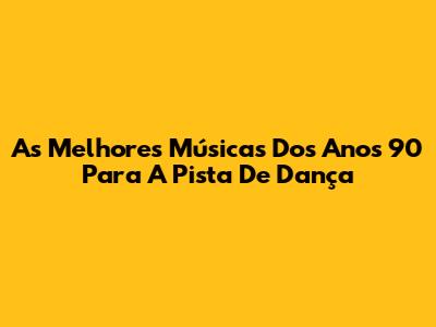 As Melhores Músicas Dos Anos 90 Para A Pista De Dança