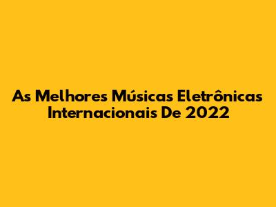 As Melhores Músicas Eletrônicas Internacionais De 2022