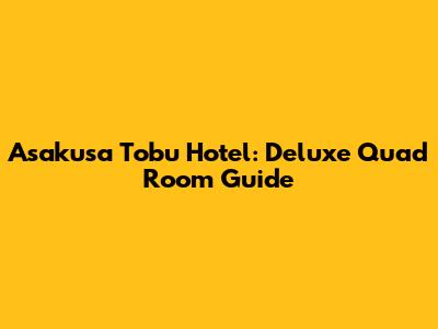 Asakusa Tobu Hotel: Deluxe Quad Room Guide