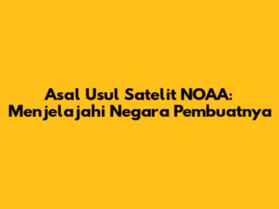 Asal Usul Satelit NOAA: Menjelajahi Negara Pembuatnya