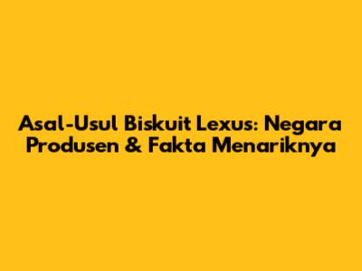 Asal-Usul Biskuit Lexus: Negara Produsen & Fakta Menariknya