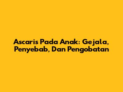 Ascaris Pada Anak: Gejala, Penyebab, Dan Pengobatan
