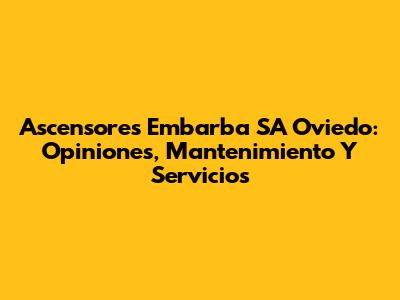 Ascensores Embarba SA Oviedo: Opiniones, Mantenimiento Y Servicios