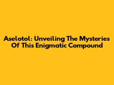 Aselotol: Unveiling The Mysteries Of This Enigmatic Compound