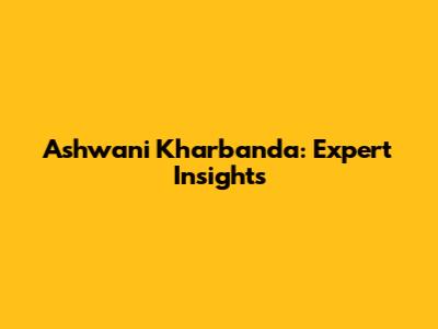 Ashwani Kharbanda: Expert Insights