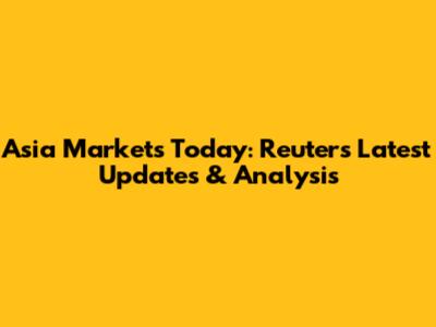 Asia Markets Today: Reuters' Latest Updates & Analysis