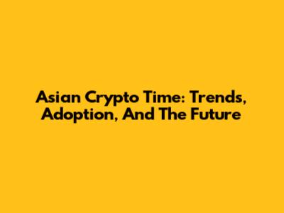 Asian Crypto Time: Trends, Adoption, And The Future