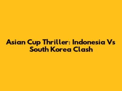 Asian Cup Thriller: Indonesia Vs South Korea Clash