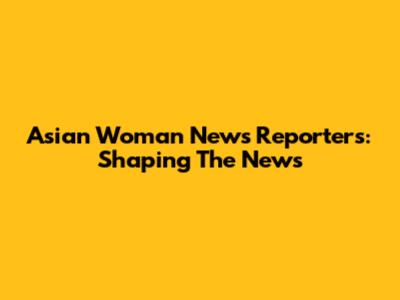 Asian Woman News Reporters: Shaping The News