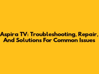 Aspira TV: Troubleshooting, Repair, And Solutions For Common Issues