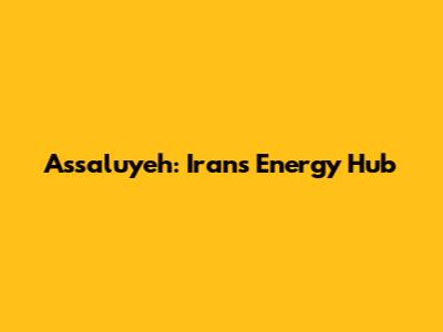 Assaluyeh: Iran's Energy Hub