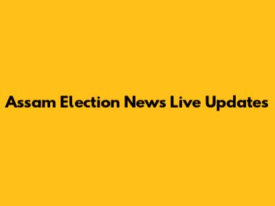 Assam Election News Live Updates