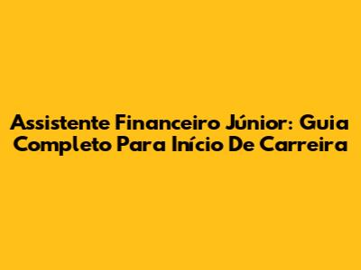 Assistente Financeiro Júnior: Guia Completo Para Início De Carreira