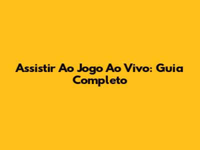 Assistir Ao Jogo Ao Vivo: Guia Completo