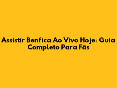 Assistir Benfica Ao Vivo Hoje: Guia Completo Para Fãs
