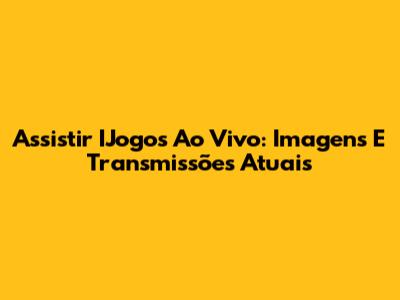 Assistir IJogos Ao Vivo: Imagens E Transmissões Atuais