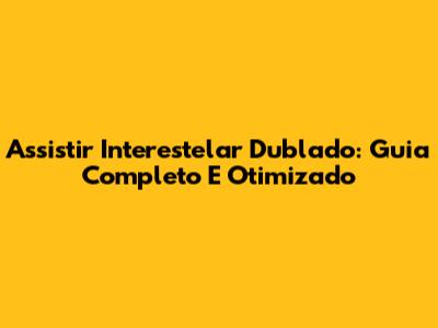 Assistir Interestelar Dublado: Guia Completo E Otimizado