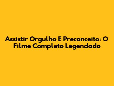 Assistir Orgulho E Preconceito: O Filme Completo Legendado