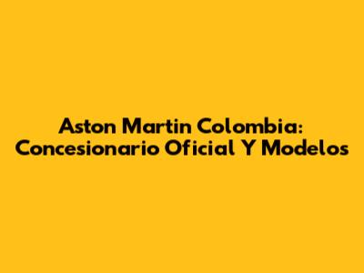 Aston Martin Colombia: Concesionario Oficial Y Modelos